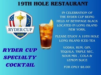 19th hole restaurant, ryder cup 2025, IN CELEBRATION OF THE RYDER CUP BEING HELD AT BETHPAGE BLACK LOCATED IN LONG ISLAND NEW YORK,  PLEASE ENJOY A 19TH HOLE LONG ISLAND ICED TEA  VODKA, RUM, GIN, TEQUILA, TRIPLE SEC, SOUR MIX , COLA & LEMON SLICE  for only $8.00! Ryder Cup Specialty Cocktail