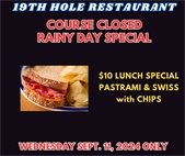 19th hole restaurant course closed rainy day special $10 lunch special pastrami and swiss with chips Wednesday Sept 11, 2024 only