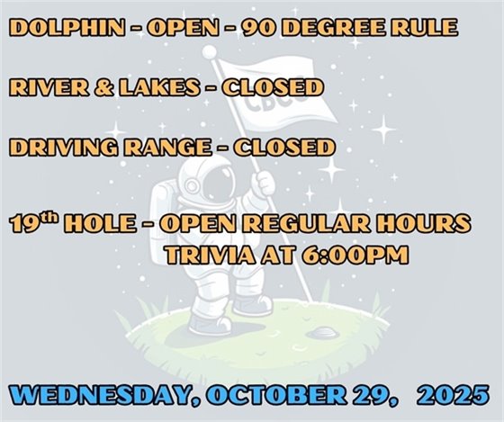 dolphin - open - 90 degree rule, lakes and river closed, driving range closed, 19th hole restaurant open regular hours, trivia 6:00pm, wednesday, october 29, 2025