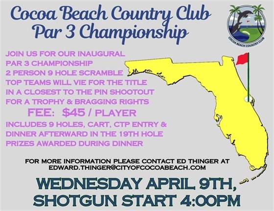 Cocoa Beach Country Club Par 3 Championship, JOIN US FOR OUR INAUGURAL   PAR 3 CHAMPIONSHIP  2 PERSON 9 HOLE SCRAMBLE  TOP TEAMS WILL VIE FOR THE TITLE   IN A CLOSEST TO THE PIN SHOOTOUT    FOR A TROPHY & BRAGGING RIGHTS                     FEE:  $45/player  INCLUDES 9 HOLES, CART, CTP ENTRY &  DINNER AFTERWARD IN THE 19TH HOLE  PRIZES AWARDED DURING DINNER,for more information please contact ed thinger at edward.thinger@cityofcocoabeach.com, WEDNESDAY APRIL 9TH,  SHOTGUN START 4:00PM  