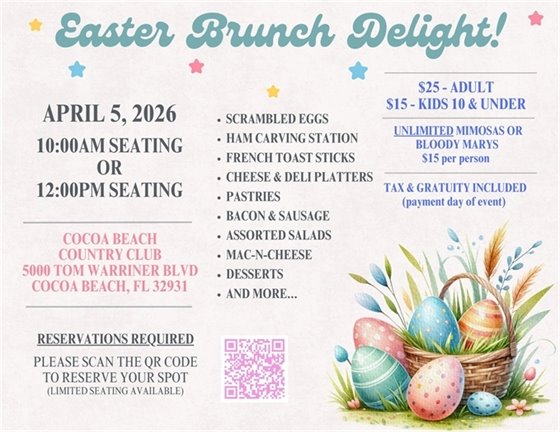 Easter brunch delight, april 5, 2026, 10:00am seating or 12:00pm seating, cocoa beach country club, 5000 tom warriner blvd, cocoa beach, FL 32931, reservations required, please scan the QR code to reserve your spot (limited seating available), scrambled eggs, ham carving station, french toast sticks, cheese & deli platters, pastries, bacon & sausage, assorted salads, mac-n-cheese, desserts, and more..., $25 - adult, $15 - kids 10 & under, unlimited mimosas or blood marys, $15 per person, tax & gratuity included (payment day of event)