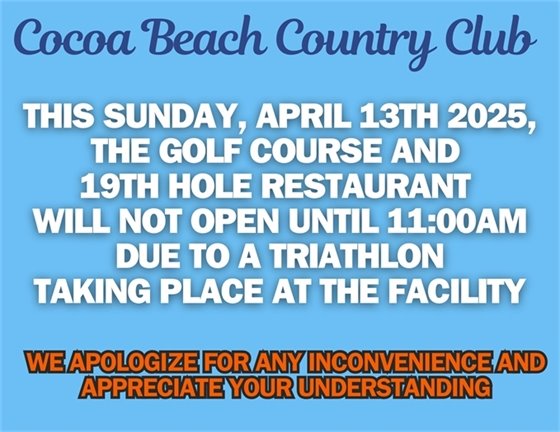 Cocoa Beach Country Club, this Sunday April 13th, 2025, the golf course and 19th Hole restaurant will not open until 11:00am due to a triathlon taking place at the facility, we apologize for any inconvenience and appreciate your understanding.