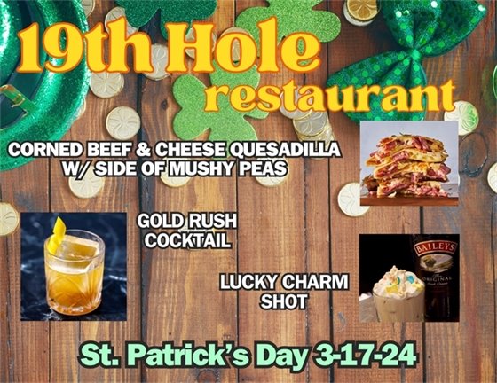 St. Patrick's Day 3-17-24, 19th Hole Restaurant Specials.  Corned Beef and Cheese Quesadilla with Mushy Peas, Lucky Charm Shot or Gold Rush Cocktail