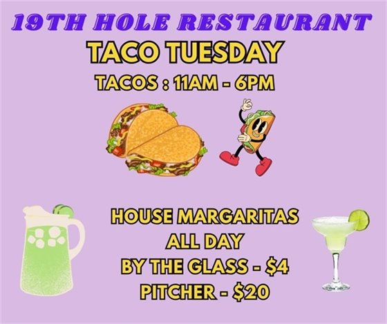 19th hole restaurant, taco tuesday, tacos 11am-6pm, house margaritas all day, by the glass $4, by the pitcher $20