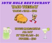 19th hole restaurant, taco tuesday, tacos 11am-6pm, house margaritas all day, by the glass $4, by the pitcher $20