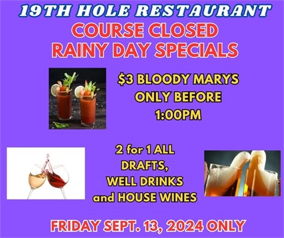 19th hole restaurant course closed rainy day specials $3 bloody marys only before 1:00pm, 2 for 1 drafts, well drinks and house wines Friday Sept. 13 2024 only