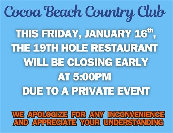 Cocoa Beach Country Club, this Friday, January 16th, the 19th Hole restaurant will be closing early at 5:00pm due to a private event.  We apologize for any inconvenience and appreciate your understanding.