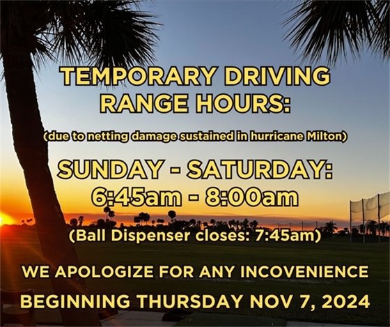 Temporary driving range hours (due to netting damage sustained during hurricane Milton, Sunday - Saturday 6:45am-8:00am, Ball dispenser closes at 7:45am, we apologize for any inconvenience, beginning Thursday Nov 7, 2024