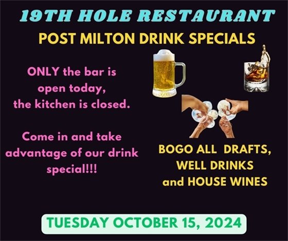 19th hole restaurant post milton drink specials BOGO on all drafts, well drinks and house wines. only the bar is open today the kitchen is closed.  Come in and take advantage of our drink special! Tuesday October 15 2024