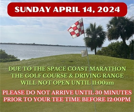 The Space Coast Marathon is this Sunday, April 14, 2024.  Due to the event using part of the golf course, the course will have a delayed opening until 11:00am.    We are asking all golfers to not arrive until 30 minutes before their tee time up until 12:00pm.  We appreciate and thank you for your help and understanding during this time.