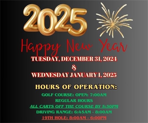 2025 Happy New Year, Tuesday December 31, 2024 and January 1, 2025 hours of operation, golf course: open: 7:00am, regular hours, all carts off the course by 5:30pm, driving range: 6:45am-8:00am, 19th hole 8:00am-6:00pm
