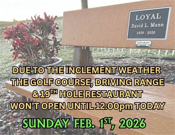 DUE TO THE INCLEMENT weather, THE GOLF COURSE, DRIVING RANGE & 19TH HOLE RESTAURANT WON’T OPEN UNTIL 12:00PM ON THE DATES LISTED BELOW TODAY, SUNDAY  FEB.  1ST,  2026 