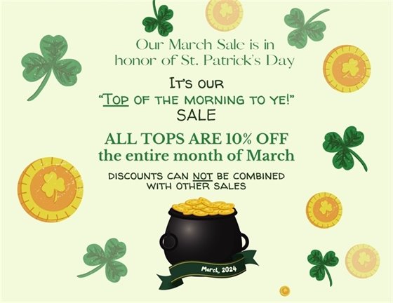 Our March Sale is in honor of St. Patrick's Day.  It's our "Top of the morning to Ye!" Sale.  All tops are 10% off the entire month of March.  Discounts can not be combined with other offers.