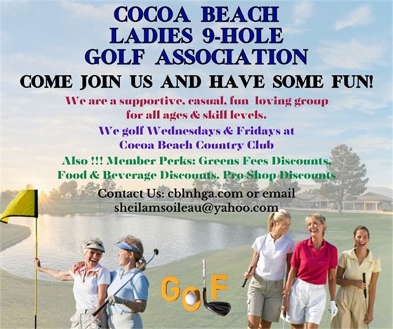 cocoa beach ladies 9 hole golf association, come join us and have some fun! We are a supportive, casual, fun loving group for all ages and skill levels. We golf Wednesdays and Fridays at Cocoa Beach Country Club, Also!!! Member perks: green fees discounts, Food & Beverage discounts, pro shop discounts, contact us: cblnhga.com or email sheilamsoileau@yahoo.com 