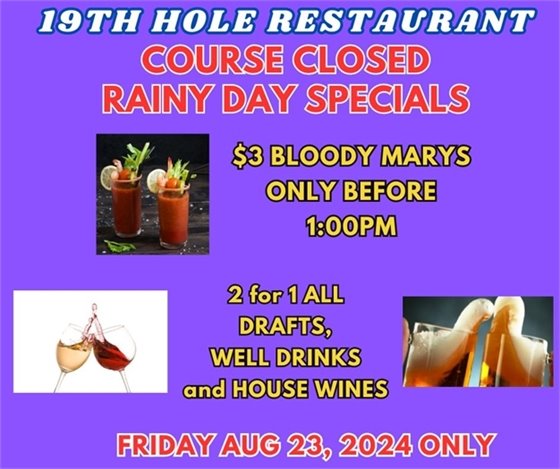 19th hole restaurant course closed rainy day specials $3 bloody marys only before 1:00pm, 2 for 1 drafts, well drinks and house wines Friday aug 23 2024 only