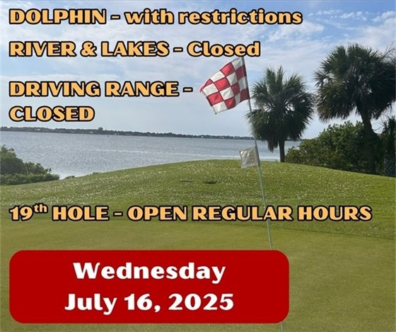 Dolphing with restrictions, River and Lakes Closed, Driving Range Closed, 19th hole open regular business hours,Wednesday July 16, 2025