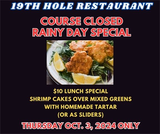 19th hole restaurant course closed rainy day special $10 lunch Shrimp Cakes over Mixed Greens with homemade Tartar (or as sliders) Thursday October 3, 2024 only