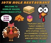 19th Hole Restaurant, welcome to gobbler season, Cocoa Beach style, gobble til you wobble, thursday special: turkey gobbler, turkey with stuffing, gravy and a cranberry schmear with sweet potato fries and a mystery dessert for only $14.00.
