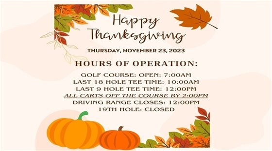 COCOA BEACH COUNTRY CLUB:  THANKSGIVING DAY HOURS THURSDAY 11/23/23  Golf Course: open: 7:00am Last 18 hole tee time: 10:00am Last 9 hole tee time: 12:00pm All carts off the course by 2:00pm Driving Range closes: 12:00pm (weather permitting) 19th Hole Restaurant: CLOSED  Have a safe and fun holiday!