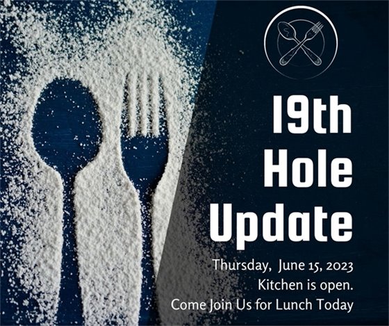 Image of the silhouette of a Spoon and fork in flour. Reads: 19th Hole Update. Thursday, June 15, 2023. Kitchen is open. Come join us for lunch today