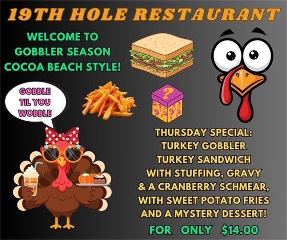 19th Hole Restaurant, welcome to gobbler season, Cocoa Beach style, gobble til you wobble, thursday special: turkey gobbler, turkey with stuffing, gravy and a cranberry schmear with sweet potato fries and a mystery dessert for only $14.00.