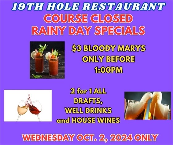 19th hole restaurant course closed rainy day specials $3 bloody marys only before 1:00pm, 2 for 1 drafts, well drinks and house wines Wednesday October 2, 2024 only